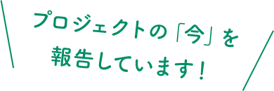 プロジェクトの「今」を報告しています!
