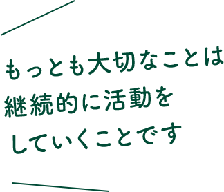もっとも大切なことは継続的に活動をしていくことです