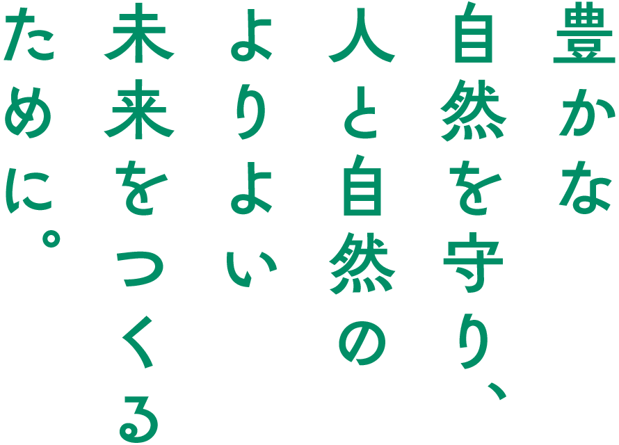 豊かな自然を守り、人と自然のよりよい未来をつくるために。
